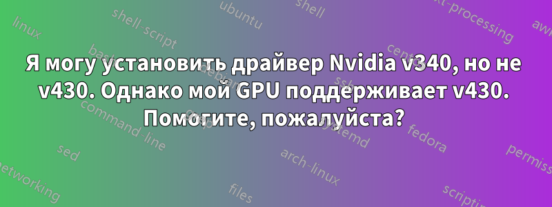 Я могу установить драйвер Nvidia v340, но не v430. Однако мой GPU поддерживает v430. Помогите, пожалуйста?