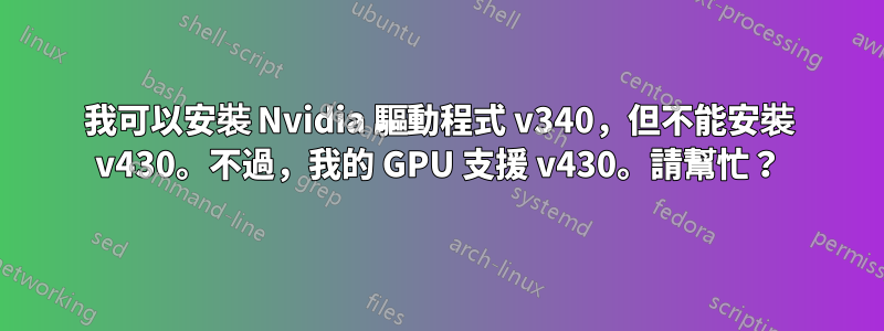 我可以安裝 Nvidia 驅動程式 v340，但不能安裝 v430。不過，我的 GPU 支援 v430。請幫忙？