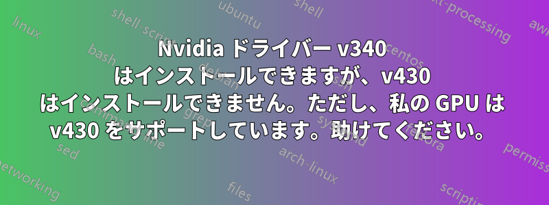 Nvidia ドライバー v340 はインストールできますが、v430 はインストールできません。ただし、私の GPU は v430 をサポートしています。助けてください。