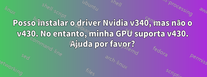 Posso instalar o driver Nvidia v340, mas não o v430. No entanto, minha GPU suporta v430. Ajuda por favor?