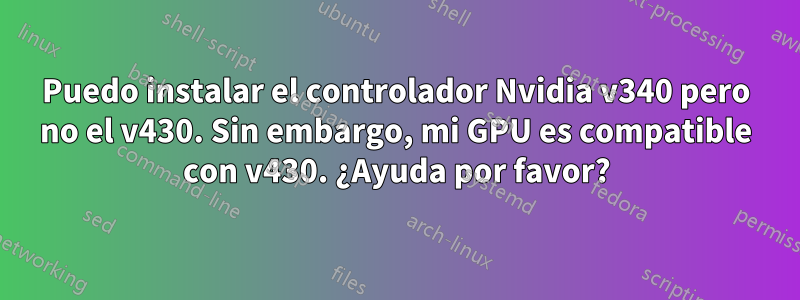 Puedo instalar el controlador Nvidia v340 pero no el v430. Sin embargo, mi GPU es compatible con v430. ¿Ayuda por favor?