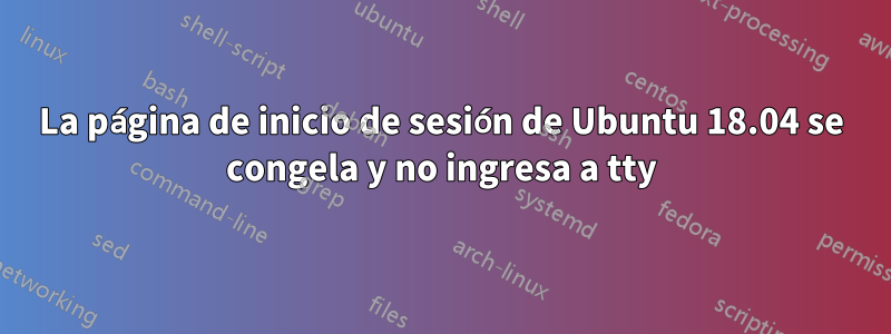 La página de inicio de sesión de Ubuntu 18.04 se congela y no ingresa a tty