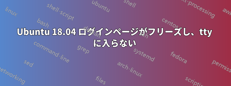 Ubuntu 18.04 ログインページがフリーズし、tty に入らない