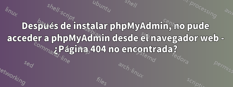 Después de instalar phpMyAdmin, no pude acceder a phpMyAdmin desde el navegador web - ¿Página 404 no encontrada?