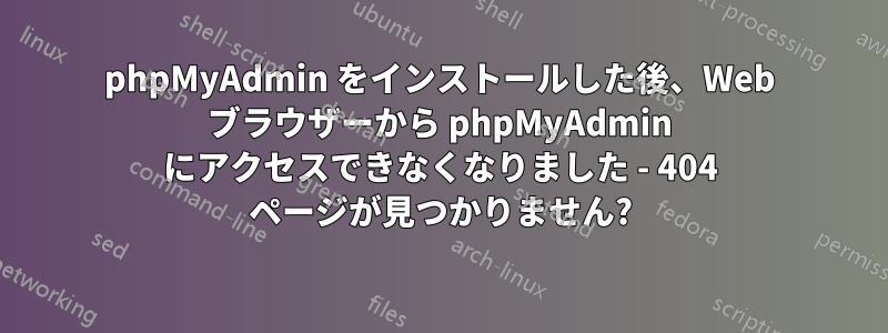 phpMyAdmin をインストールした後、Web ブラウザーから phpMyAdmin にアクセスできなくなりました - 404 ページが見つかりません?