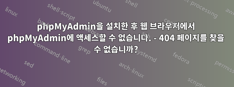 phpMyAdmin을 설치한 후 웹 브라우저에서 phpMyAdmin에 액세스할 수 없습니다. - 404 페이지를 찾을 수 없습니까?