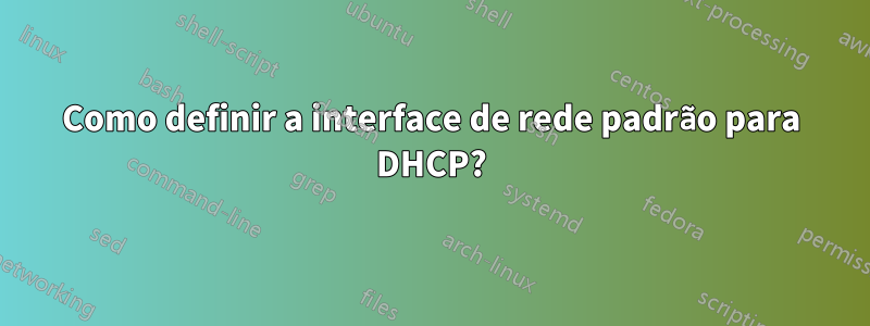 Como definir a interface de rede padrão para DHCP?