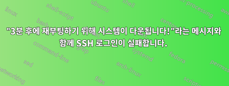 "3분 후에 재부팅하기 위해 시스템이 다운됩니다!"라는 메시지와 함께 SSH 로그인이 실패합니다.