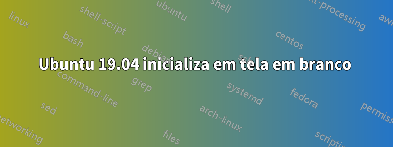 Ubuntu 19.04 inicializa em tela em branco