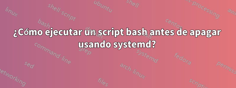 ¿Cómo ejecutar un script bash antes de apagar usando systemd?