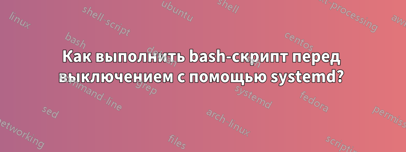 Как выполнить bash-скрипт перед выключением с помощью systemd?