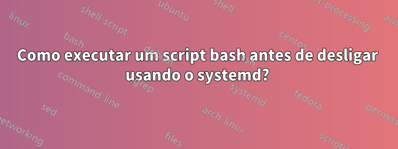 Como executar um script bash antes de desligar usando o systemd?