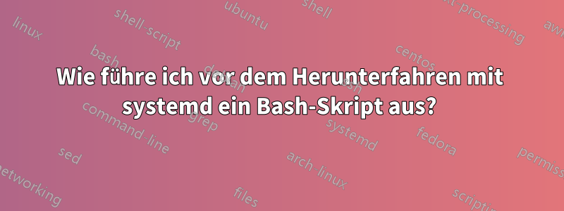 Wie führe ich vor dem Herunterfahren mit systemd ein Bash-Skript aus?