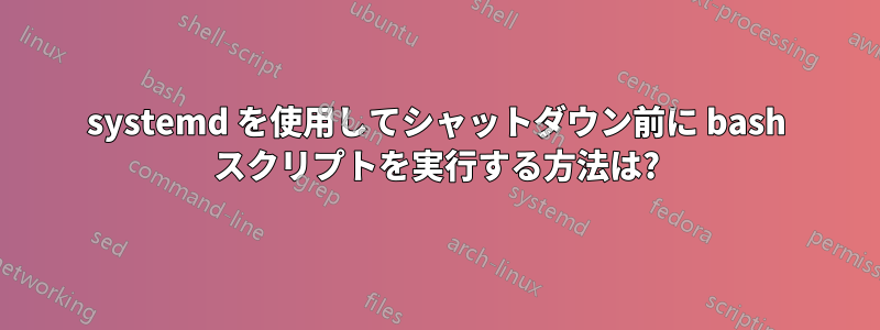 systemd を使用してシャットダウン前に bash スクリプトを実行する方法は?