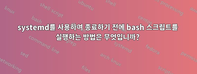 systemd를 사용하여 종료하기 전에 bash 스크립트를 실행하는 방법은 무엇입니까?