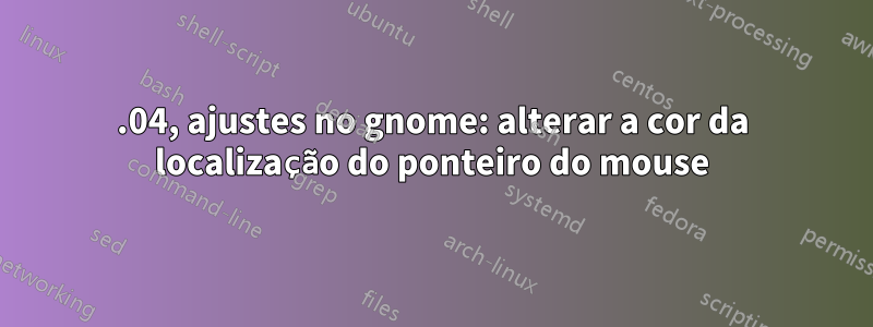 18.04, ajustes no gnome: alterar a cor da localização do ponteiro do mouse