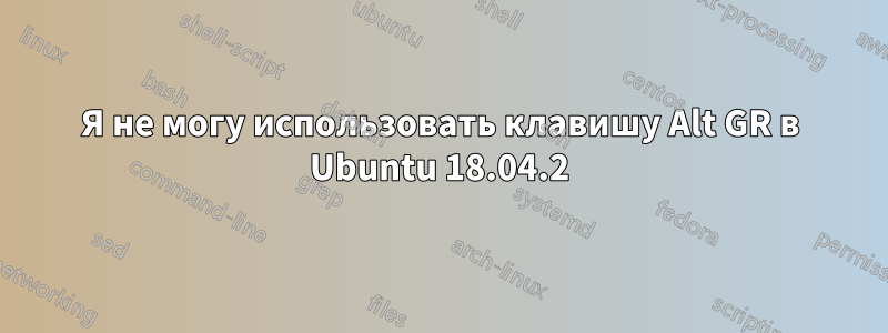 Я не могу использовать клавишу Alt GR в Ubuntu 18.04.2