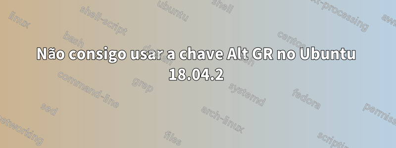 Não consigo usar a chave Alt GR no Ubuntu 18.04.2