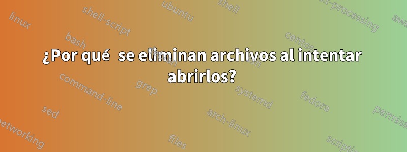 ¿Por qué se eliminan archivos al intentar abrirlos?