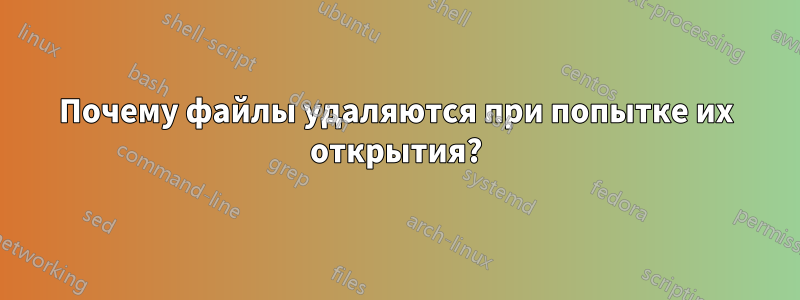 Почему файлы удаляются при попытке их открытия?