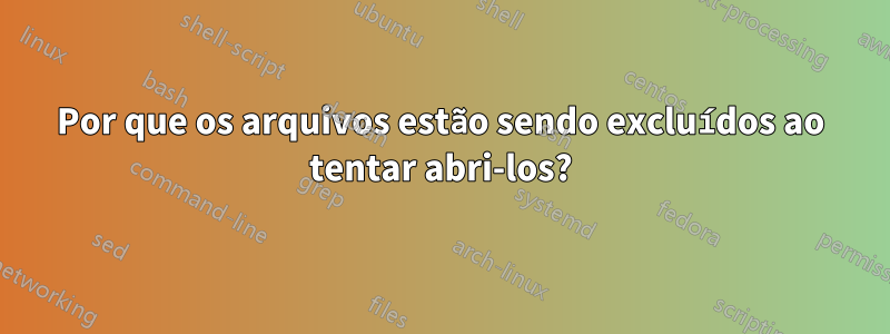 Por que os arquivos estão sendo excluídos ao tentar abri-los?