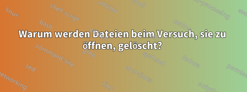 Warum werden Dateien beim Versuch, sie zu öffnen, gelöscht?