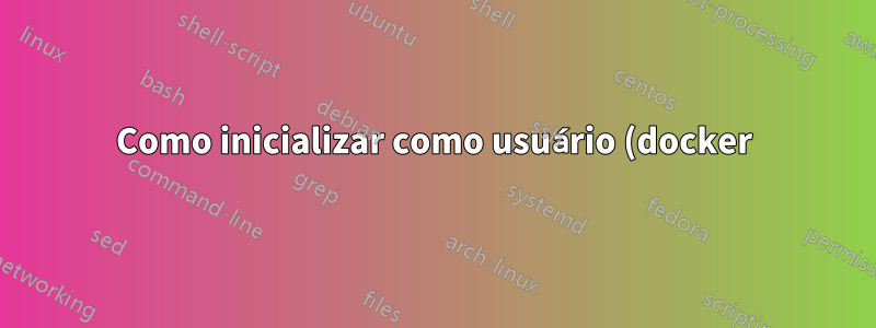 Como inicializar como usuário (docker)?
