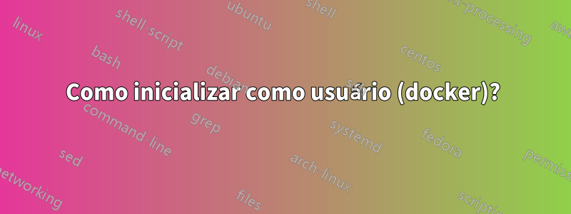 Como inicializar como usuário (docker)?