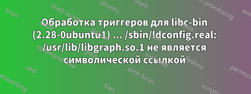 Обработка триггеров для libc-bin (2.28-0ubuntu1) ... /sbin/ldconfig.real: /usr/lib/libgraph.so.1 не является символической ссылкой