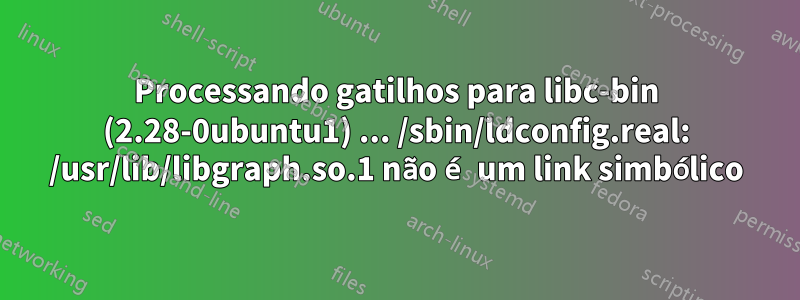 Processando gatilhos para libc-bin (2.28-0ubuntu1) ... /sbin/ldconfig.real: /usr/lib/libgraph.so.1 não é um link simbólico