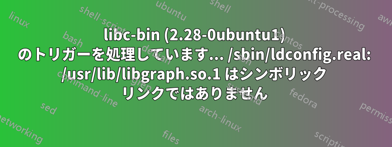 libc-bin (2.28-0ubuntu1) のトリガーを処理しています... /sbin/ldconfig.real: /usr/lib/libgraph.so.1 はシンボリック リンクではありません