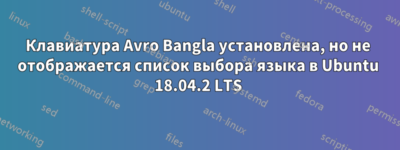 Клавиатура Avro Bangla установлена, но не отображается список выбора языка в Ubuntu 18.04.2 LTS