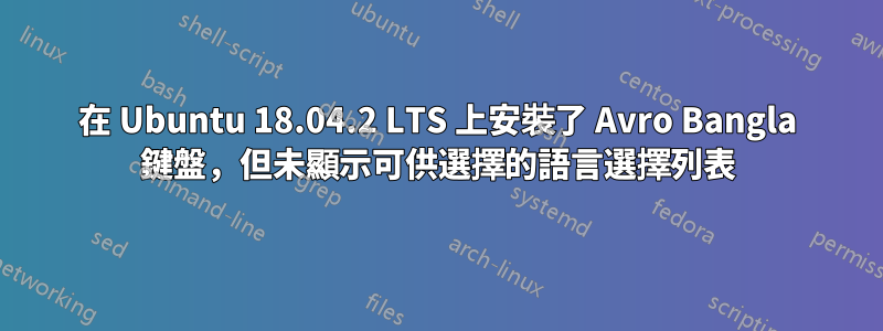 在 Ubuntu 18.04.2 LTS 上安裝了 Avro Bangla 鍵盤，但未顯示可供選擇的語言選擇列表