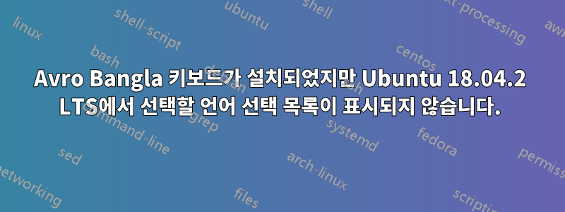 Avro Bangla 키보드가 설치되었지만 Ubuntu 18.04.2 LTS에서 선택할 언어 선택 목록이 표시되지 않습니다.