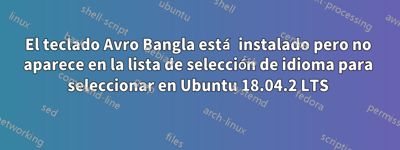 El teclado Avro Bangla está instalado pero no aparece en la lista de selección de idioma para seleccionar en Ubuntu 18.04.2 LTS