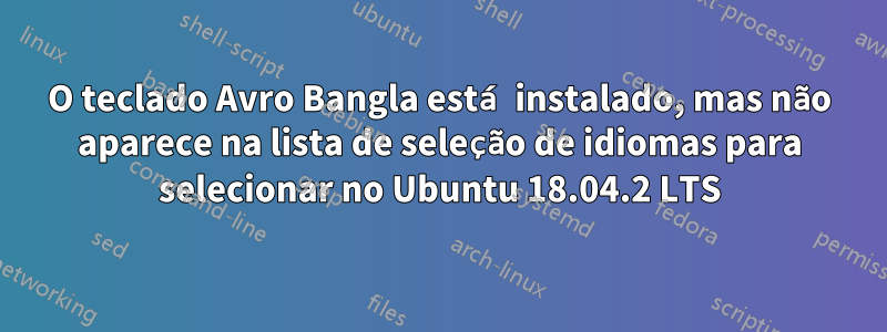 O teclado Avro Bangla está instalado, mas não aparece na lista de seleção de idiomas para selecionar no Ubuntu 18.04.2 LTS