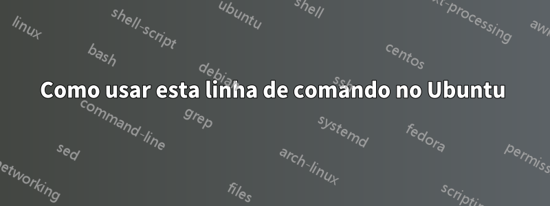 Como usar esta linha de comando no Ubuntu