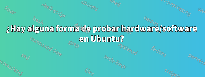 ¿Hay alguna forma de probar hardware/software en Ubuntu?