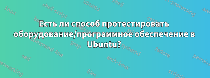 Есть ли способ протестировать оборудование/программное обеспечение в Ubuntu?