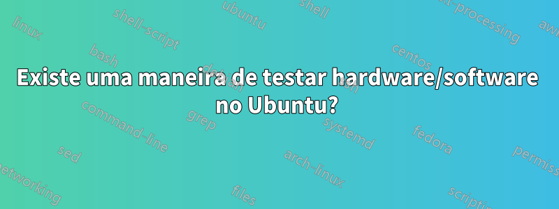 Existe uma maneira de testar hardware/software no Ubuntu?