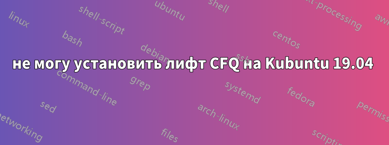 не могу установить лифт CFQ на Kubuntu 19.04