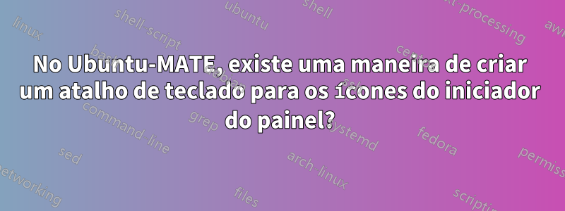 No Ubuntu-MATE, existe uma maneira de criar um atalho de teclado para os ícones do iniciador do painel?