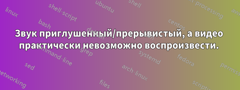 Звук приглушенный/прерывистый, а видео практически невозможно воспроизвести.