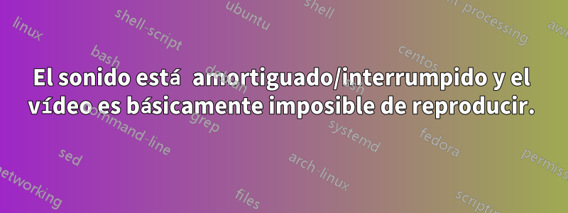 El sonido está amortiguado/interrumpido y el vídeo es básicamente imposible de reproducir.