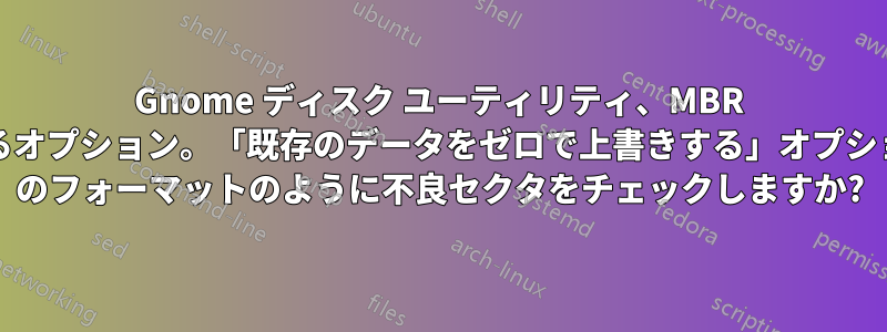 Gnome ディスク ユーティリティ、MBR をフォーマットするオプション。「既存のデータをゼロで上書きする」オプションは、Windows のフォーマットのように不良セクタをチェックしますか?