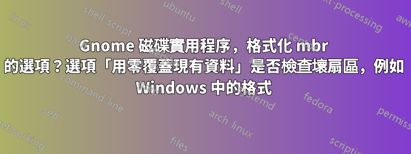 Gnome 磁碟實用程序，格式化 mbr 的選項？選項「用零覆蓋現有資料」是否檢查壞扇區，例如 Windows 中的格式