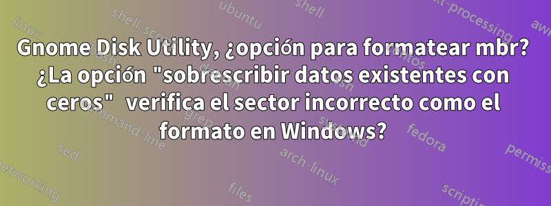 Gnome Disk Utility, ¿opción para formatear mbr? ¿La opción "sobrescribir datos existentes con ceros" verifica el sector incorrecto como el formato en Windows?