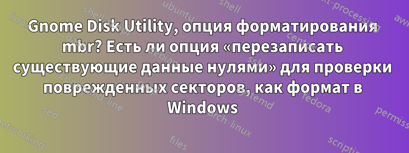 Gnome Disk Utility, опция форматирования mbr? Есть ли опция «перезаписать существующие данные нулями» для проверки поврежденных секторов, как формат в Windows