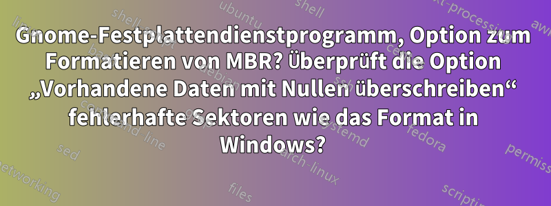 Gnome-Festplattendienstprogramm, Option zum Formatieren von MBR? Überprüft die Option „Vorhandene Daten mit Nullen überschreiben“ fehlerhafte Sektoren wie das Format in Windows?