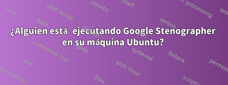 ¿Alguien está ejecutando Google Stenographer en su máquina Ubuntu?